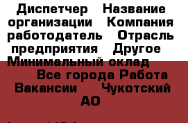 Диспетчер › Название организации ­ Компания-работодатель › Отрасль предприятия ­ Другое › Минимальный оклад ­ 10 000 - Все города Работа » Вакансии   . Чукотский АО